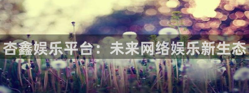 AB娱乐：杏鑫娱乐平台：未来网络娱乐新生态