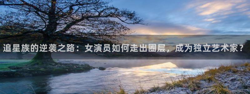 AB娱乐：追星族的逆袭之路：女演员如何走出圈层，成为独立艺术家？