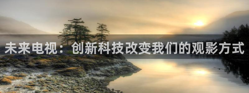 AB娱乐：未来电视：创新科技改变我们的观影方式