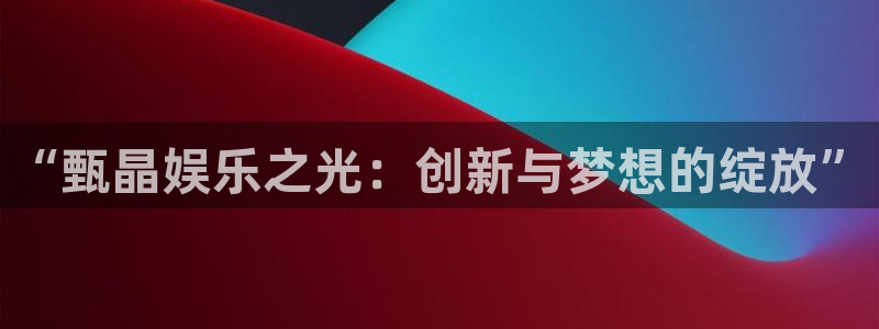 AB娱乐：“甄晶娱乐之光：创新与梦想的绽放”