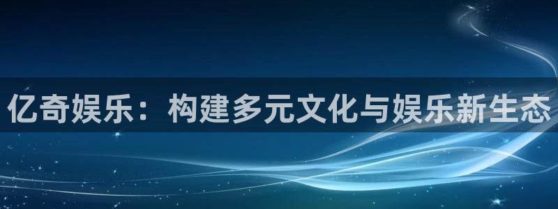 AB娱乐：亿奇娱乐：构建多元文化与娱乐新生态