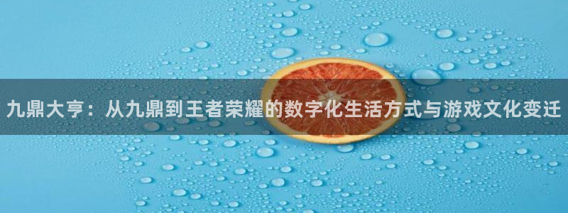 AB娱乐：九鼎大亨：从九鼎到王者荣耀的数字化生活方式与游戏文化变迁