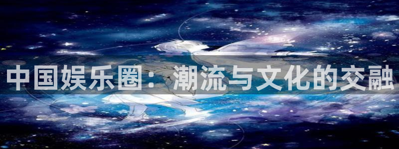 AB娱乐：中国娱乐圈：潮流与文化的交融
