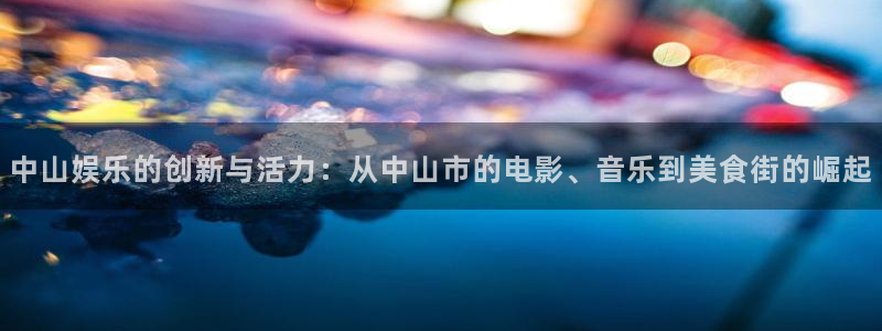 AB娱乐：中山娱乐的创新与活力：从中山市的电影、音乐到美食街的崛起