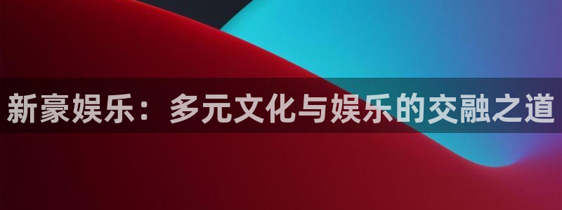 AB娱乐：新豪娱乐：多元文化与娱乐的交融之道
